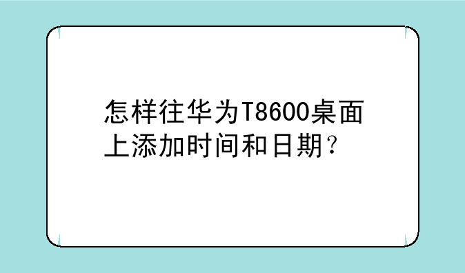 怎样往华为T8600桌面上添加时间和日期？