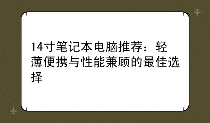 14寸笔记本电脑推荐：轻薄便携与性能兼顾的最佳选择