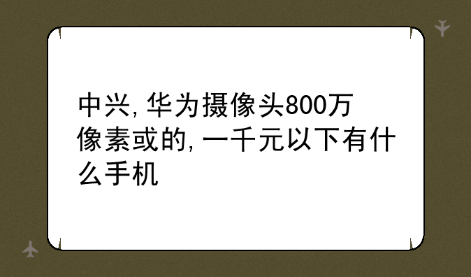 中兴,华为摄像头800万像素