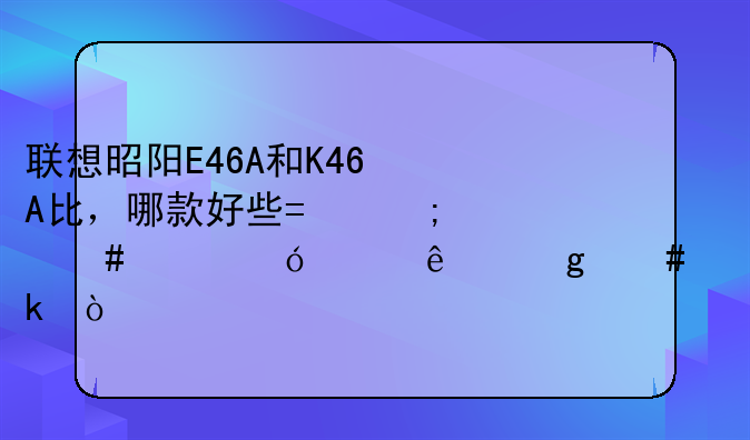 联想昭阳E46A和K46A比，哪款