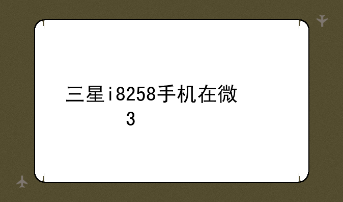 三星i8258手机在微信里打不