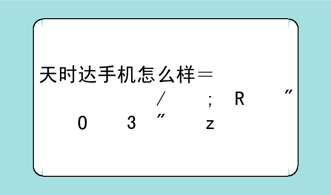 天时达手机怎么样？深度评测与用户体验分析