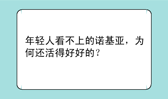 年轻人看不上的诺基亚，为何还活得好好的？