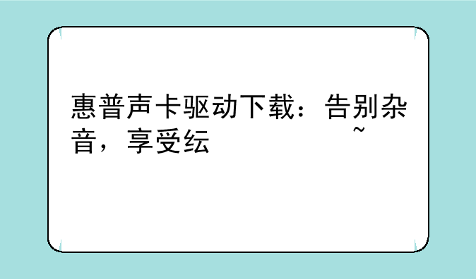 惠普声卡驱动下载：告别杂音，享受纯净音质