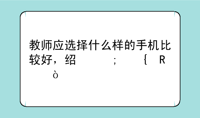 教师应选择什么样的手机比较好，经济实用？