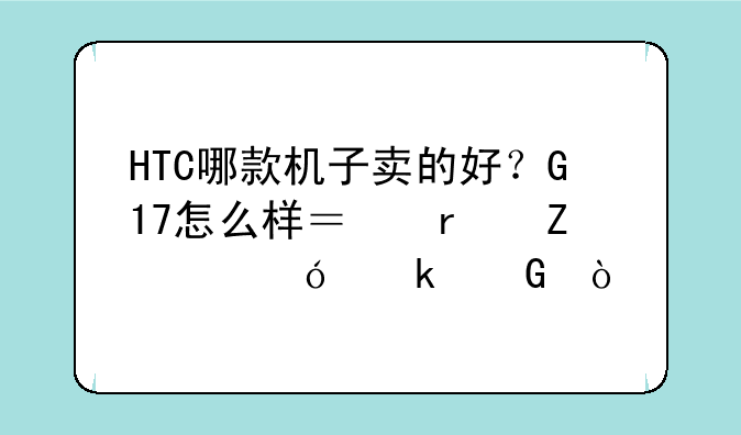HTC哪款机子卖的好？G17怎
