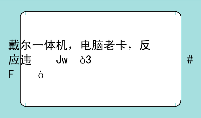 戴尔一体机，电脑老卡，反应迟钝，为什么呢？