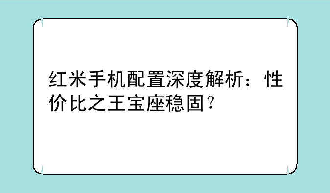 红米手机配置深度解析：性价比之王宝座稳固？