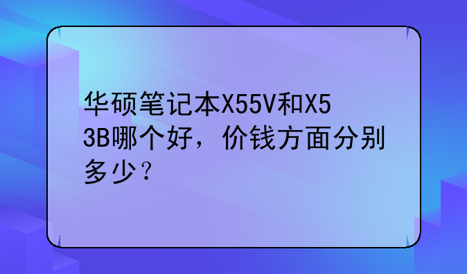 华硕笔记本X55V和X53B哪个好，价钱方面分别多少？