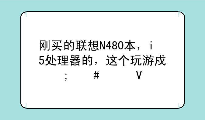 刚买的联想N480本，i5处理器的，这个玩游戏怎么样啊