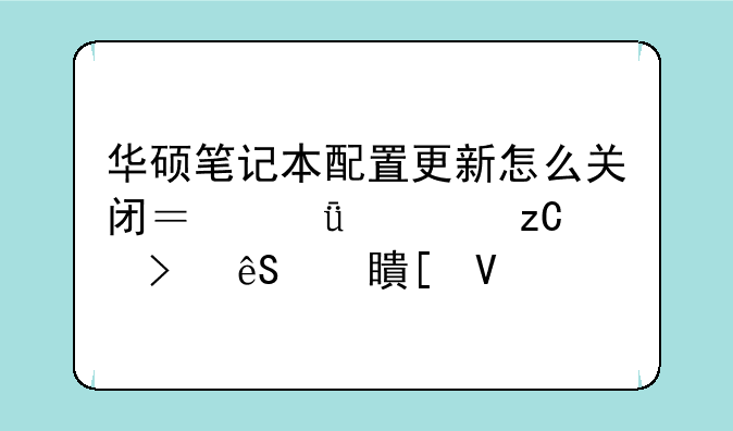 华硕笔记本配置更新怎么关闭？深度解析及应对策略