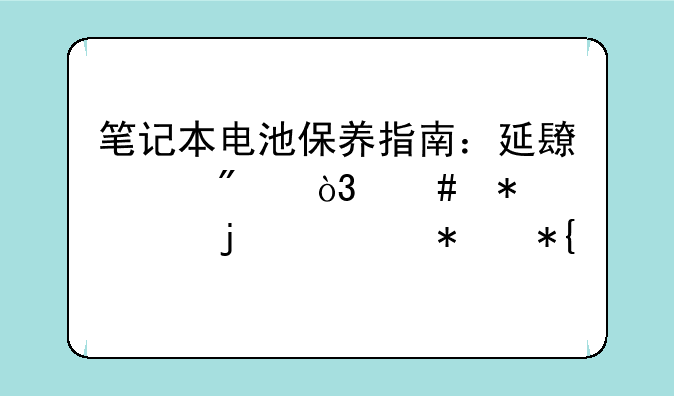 笔记本电池保养指南：延长续航，守护你的移动办公