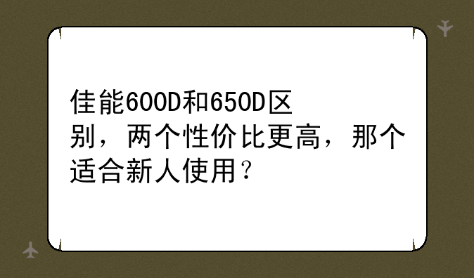 佳能600D和650D区别，两个性