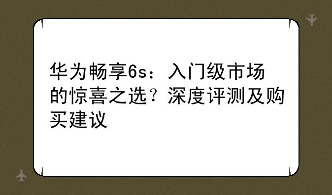 华为畅享6s：入门级市场的惊喜之选？深度评测及购买建议