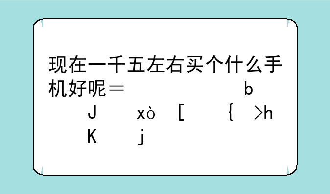 现在一千五左右买个什么手机好呢？主要是质量.小米怎么样?