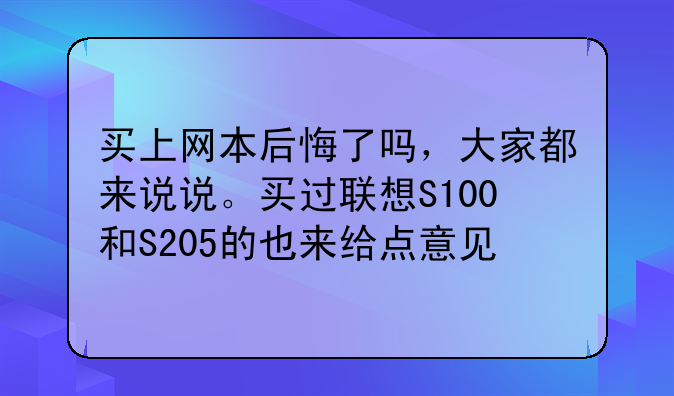 买上网本后悔了吗，大家都来说说。买过联想S100和S205的也来给点意见