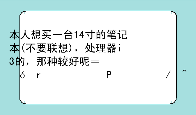 本人想买一台14寸的笔记本(不要联想)，处理器i3的，那种较好呢？价格在3000—4000之间