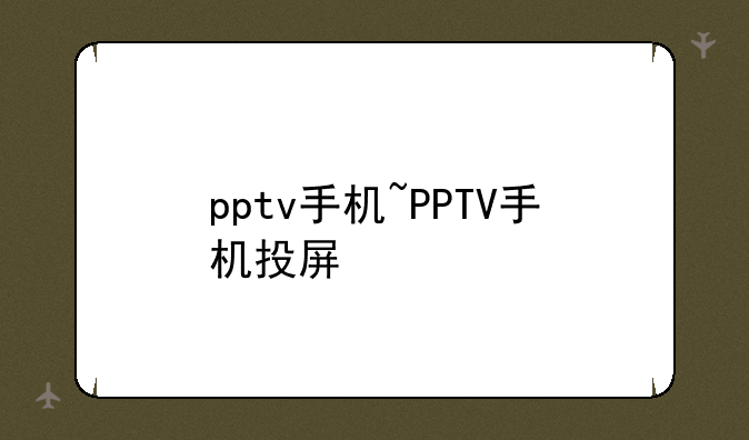 pptv手机~PPTV手机投屏