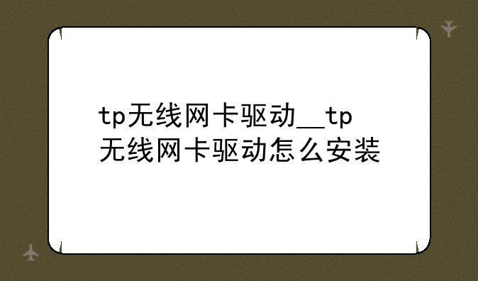 tp无线网卡驱动__tp无线网卡驱动怎么安装