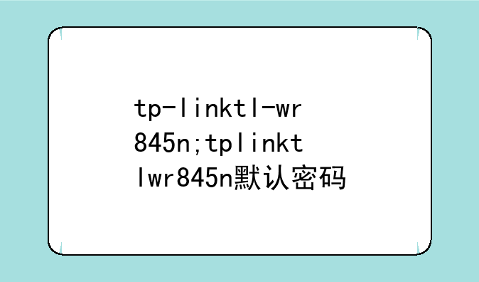 tp-linktl-wr845n;tplinktlwr845n默认密码