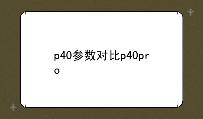 p40参数对比p40pro