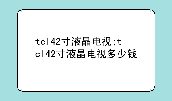 tcl42寸液晶电视;tcl42寸液晶电视多少钱