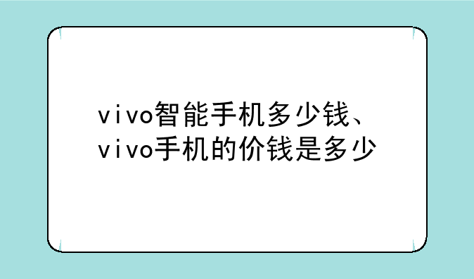 vivo智能手机多少钱、vivo手机的价钱是多少