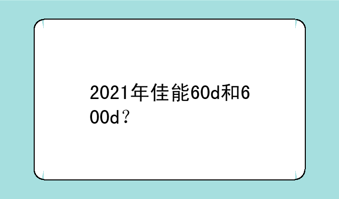 2021年佳能60d和600d？