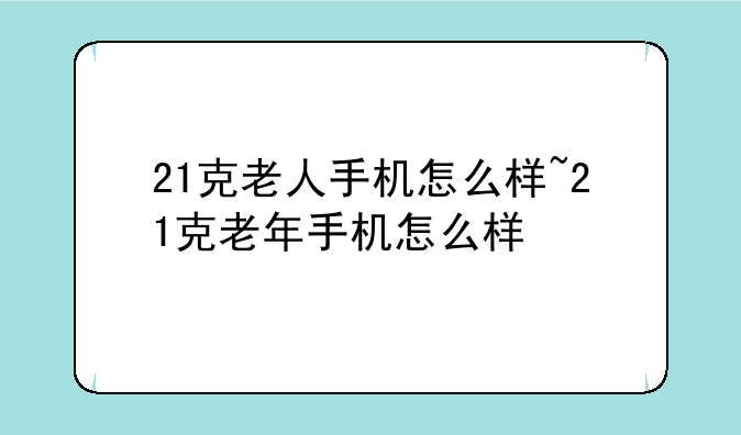 21克老人手机怎么样~21克老年手机怎么样