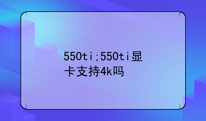 550ti;550ti显卡支持4k吗