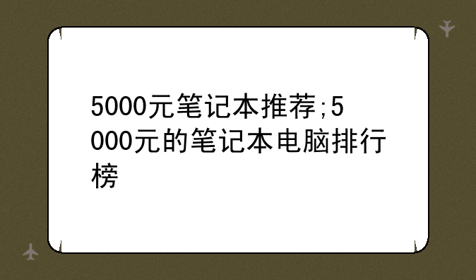 5000元笔记本推荐;5000元的