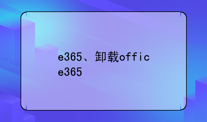 <b>e365、卸载office365</b>