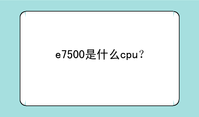 e7500是什么cpu？