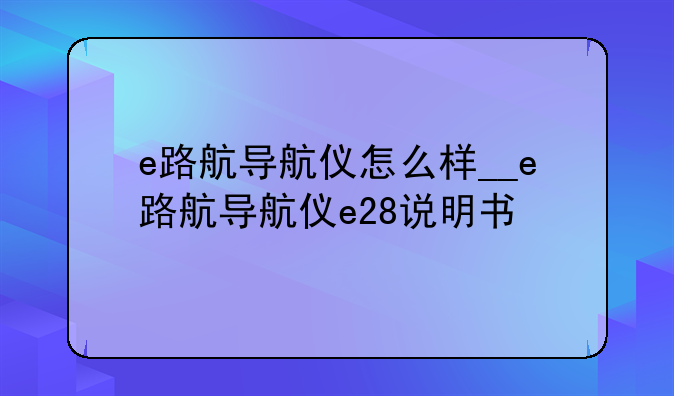 e路航导航仪怎么样__e路航导航仪e28说明书