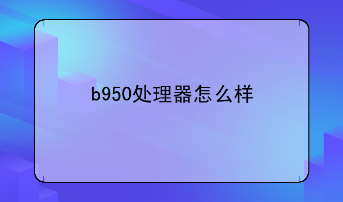 b950处理器怎么样