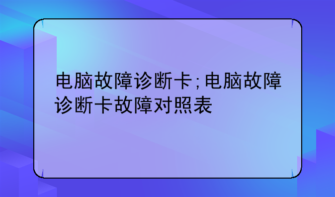 电脑故障诊断卡;电脑故障诊断卡故障对照表