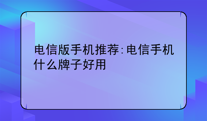 电信版手机推荐:电信手机什么牌子好用