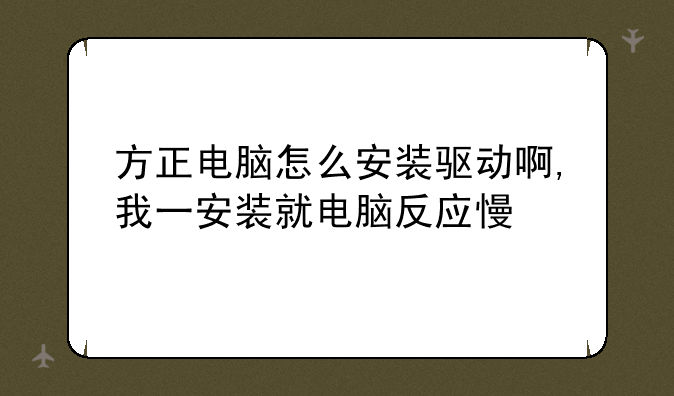 方正电脑怎么安装驱动啊,我一安装就电脑反应慢