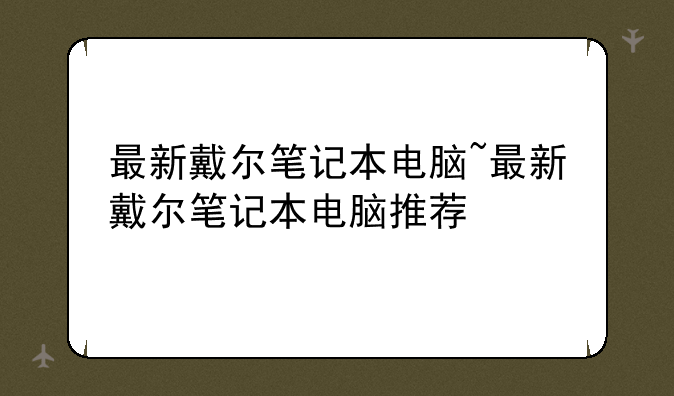 最新戴尔笔记本电脑~最新戴尔笔记本电脑推荐