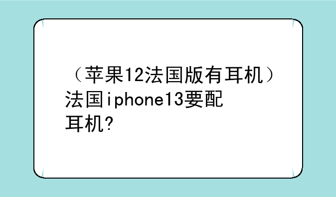 （苹果12法国版有耳机）法国iphone13要配耳机?