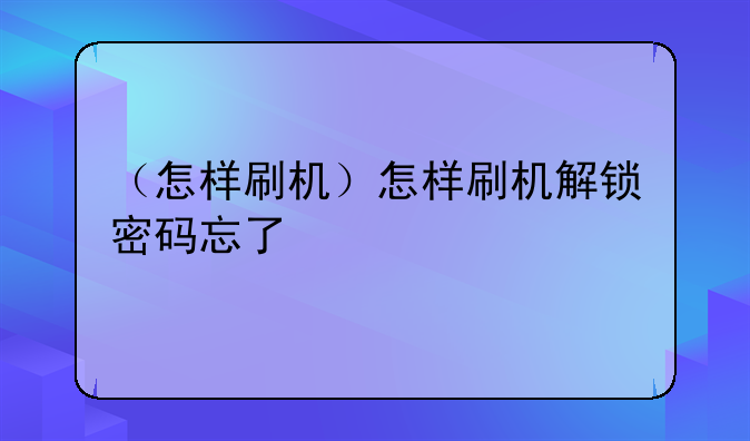 （怎样刷机）怎样刷机解锁密码忘了