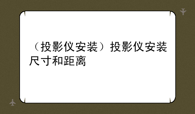 （投影仪安装）投影仪安装尺寸和距离