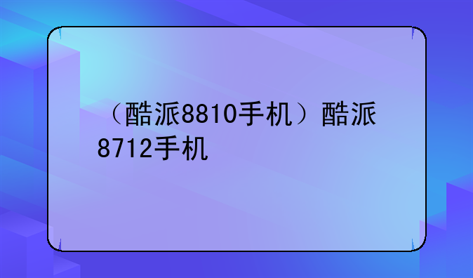 （酷派8810手机）酷派871