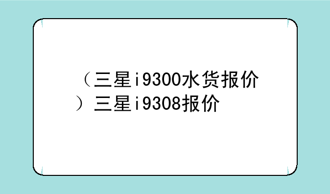 （三星i9300水货报价）三星i9308报价