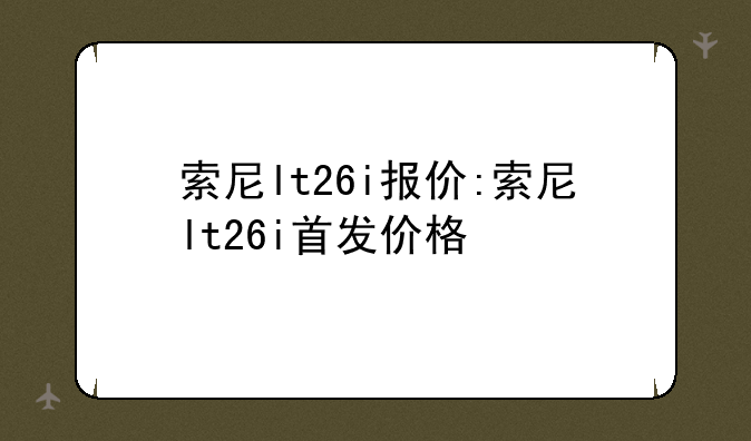 索尼lt26i报价:索尼lt26i首发