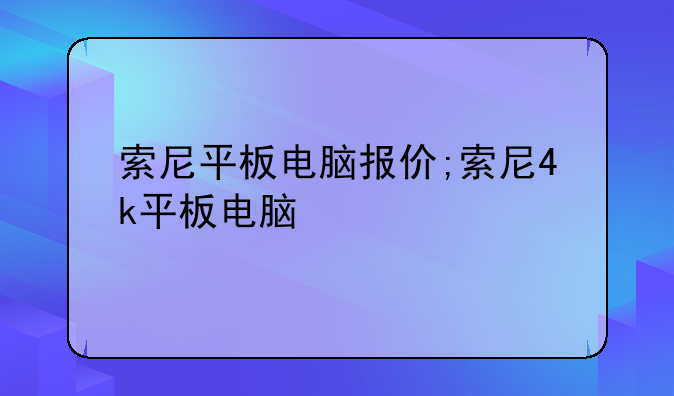 索尼平板电脑报价;索尼4k平板电脑