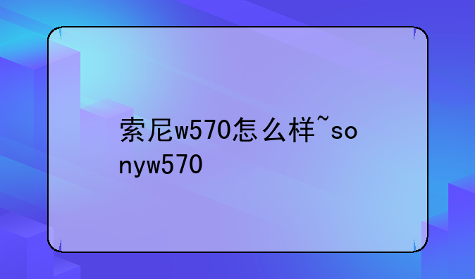 索尼w570怎么样~sonyw570
