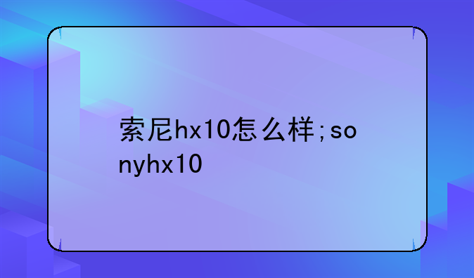 索尼hx10怎么样;sonyhx10