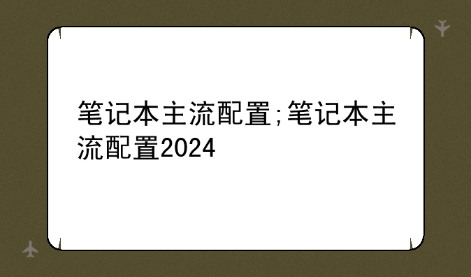 笔记本主流配置;笔记本主流配置2024