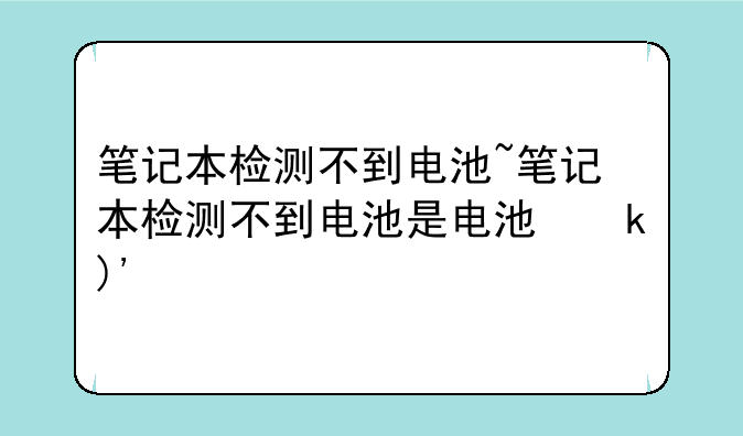 笔记本检测不到电池~笔记本检测不到电池是电池坏了吗